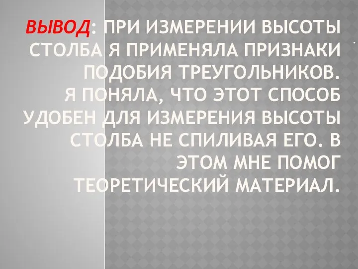 ВЫВОД: ПРИ ИЗМЕРЕНИИ ВЫСОТЫ СТОЛБА Я ПРИМЕНЯЛА ПРИЗНАКИ ПОДОБИЯ ТРЕУГОЛЬНИКОВ. Я