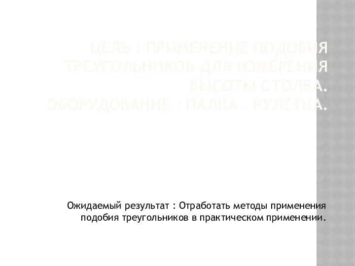 ЦЕЛЬ : ПРИМЕНЕНИЕ ПОДОБИЯ ТРЕУГОЛЬНИКОВ ДЛЯ ИЗМЕРЕНИЯ ВЫСОТЫ СТОЛБА. ОБОРУДОВАНИЕ :