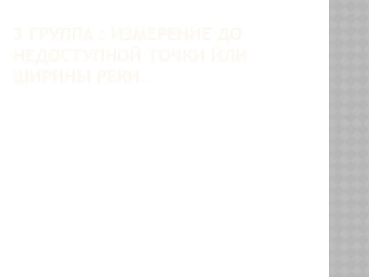 3 ГРУППА : ИЗМЕРЕНИЕ ДО НЕДОСТУПНОЙ ТОЧКИ ИЛИ ШИРИНЫ РЕКИ.