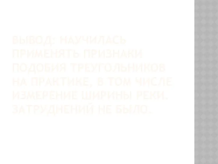 ВЫВОД: НАУЧИЛАСЬ ПРИМЕНЯТЬ ПРИЗНАКИ ПОДОБИЯ ТРЕУГОЛЬНИКОВ НА ПРАКТИКЕ, В ТОМ ЧИСЛЕ