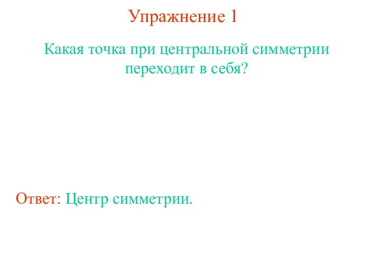 Упражнение 1 Какая точка при центральной симметрии переходит в себя? Ответ: Центр симметрии.