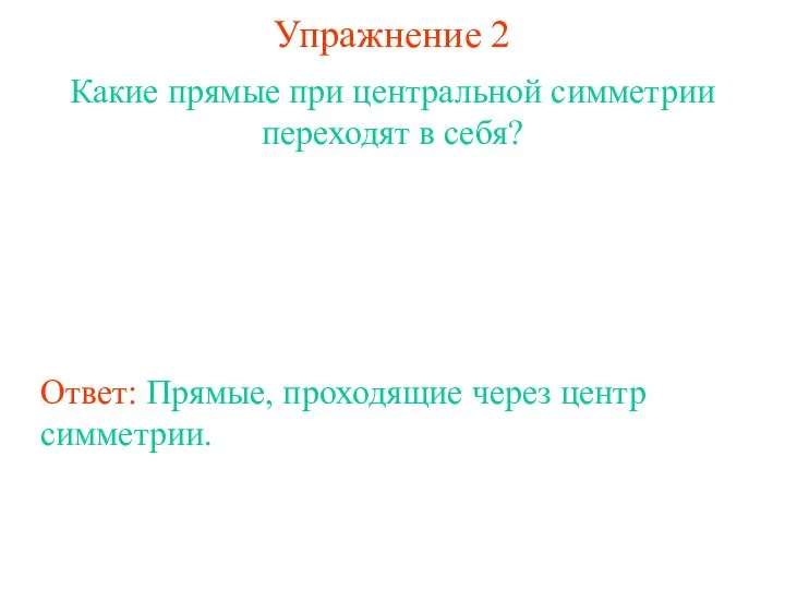 Упражнение 2 Какие прямые при центральной симметрии переходят в себя? Ответ: Прямые, проходящие через центр симметрии.