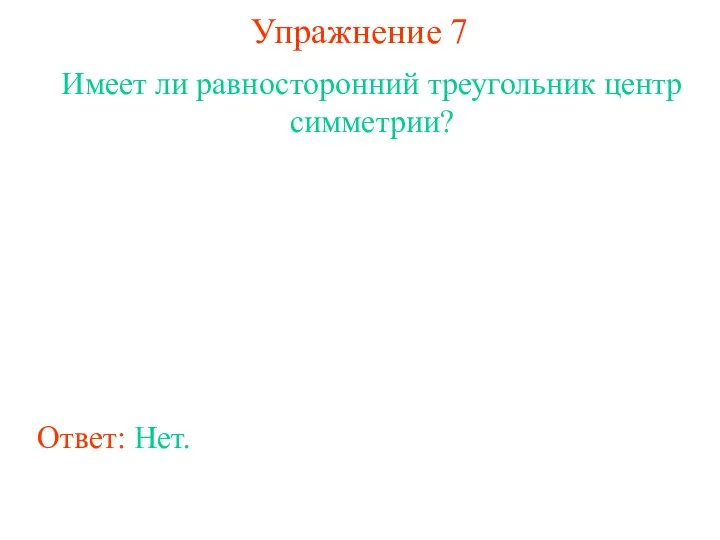 Упражнение 7 Имеет ли равносторонний треугольник центр симметрии? Ответ: Нет.