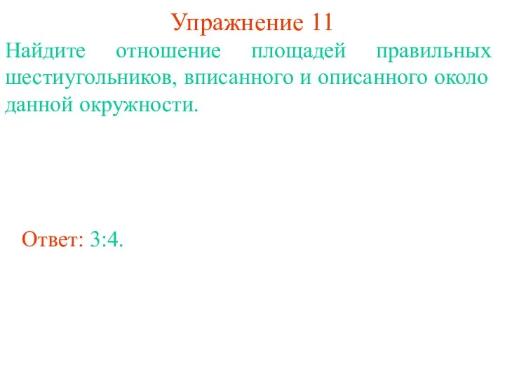 Упражнение 11 Найдите отношение площадей правильных шестиугольников, вписанного и описанного около данной окружности. Ответ: 3:4.