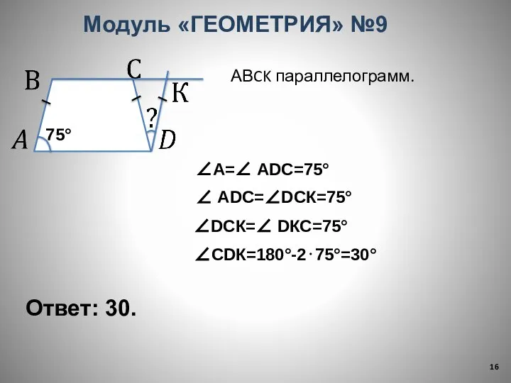 Ответ: 30. Модуль «ГЕОМЕТРИЯ» №9 ∠А=∠ АDС=75° ∠ АDС=∠DСК=75° ∠DСК=∠ DКС=75° 75° ∠СDК=180°-2⋅75°=30° АВCK параллелограмм.