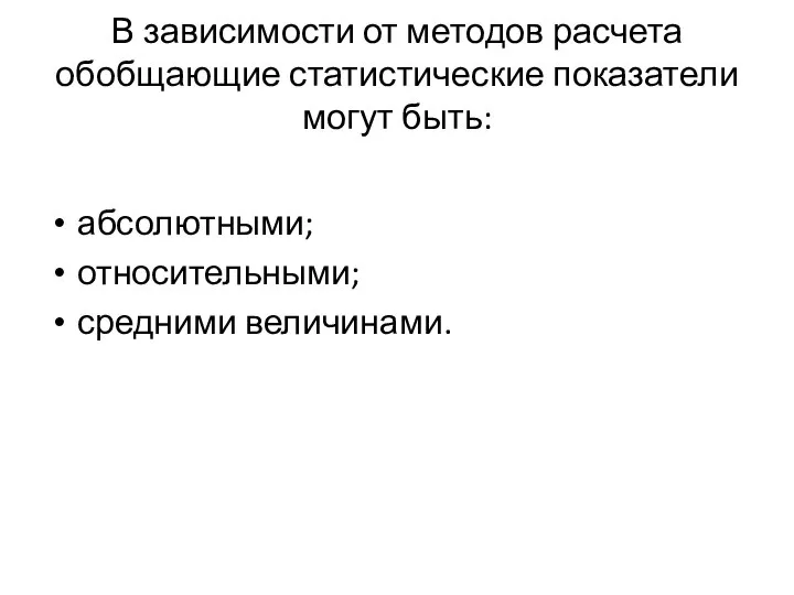 В зависимости от методов расчета обобщающие статистические показатели могут быть: абсолютными; относительными; средними величинами.