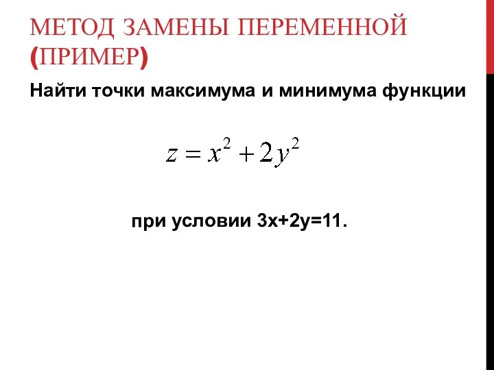 МЕТОД ЗАМЕНЫ ПЕРЕМЕННОЙ (ПРИМЕР) Найти точки максимума и минимума функции при условии 3х+2у=11.