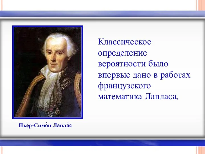 Пьер-Симо́н Лапла́с Классическое определение вероятности было впервые дано в работах французского математика Лапласа.