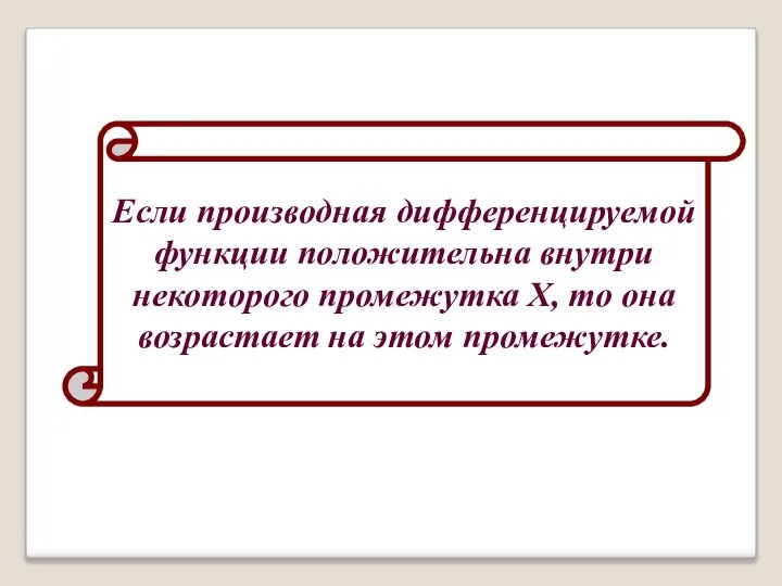 Если производная дифференцируемой функции положительна внутри некоторого промежутка Х, то она возрастает на этом промежутке.