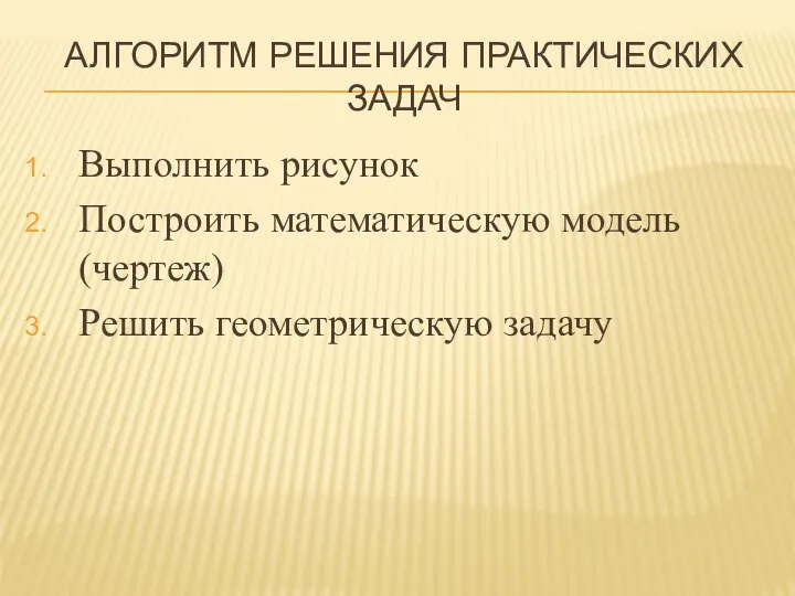 АЛГОРИТМ РЕШЕНИЯ ПРАКТИЧЕСКИХ ЗАДАЧ Выполнить рисунок Построить математическую модель (чертеж) Решить геометрическую задачу