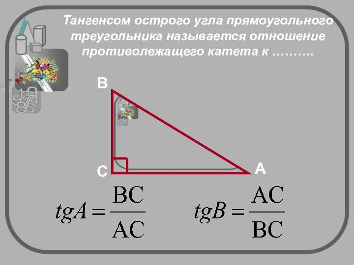 Тангенсом острого угла прямоугольного треугольника называется отношение противолежащего катета к ……….