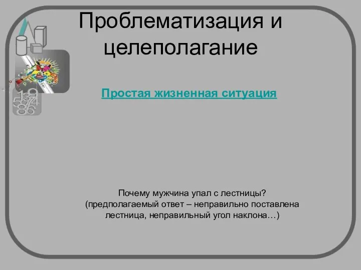 Проблематизация и целеполагание Почему мужчина упал с лестницы? (предполагаемый ответ –