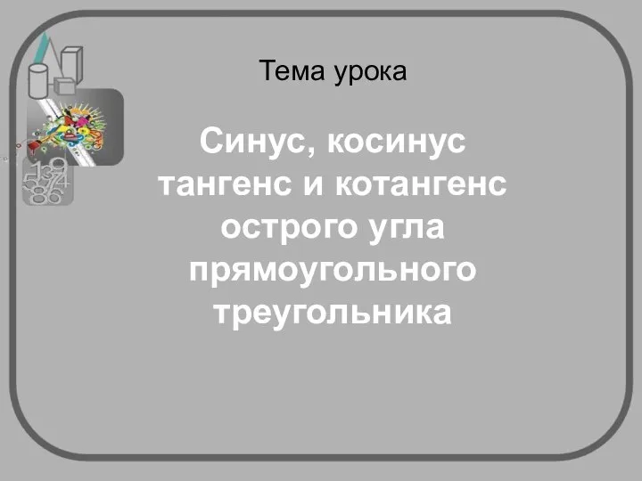 Тема урока Синус, косинус тангенс и котангенс острого угла прямоугольного треугольника