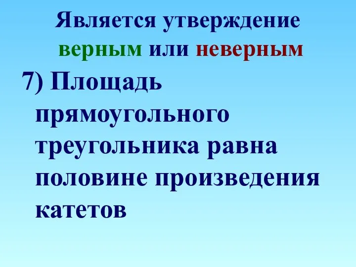 Является утверждение верным или неверным 7) Площадь прямоугольного треугольника равна половине произведения катетов