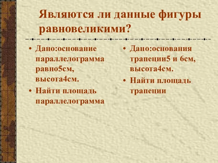 Являются ли данные фигуры равновеликими? Дано:основание параллелограмма равно5см,высота4см. Найти площадь параллелограмма