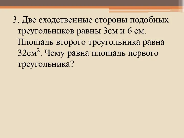 3. Две сходственные стороны подобных треугольников равны 3см и 6 см.