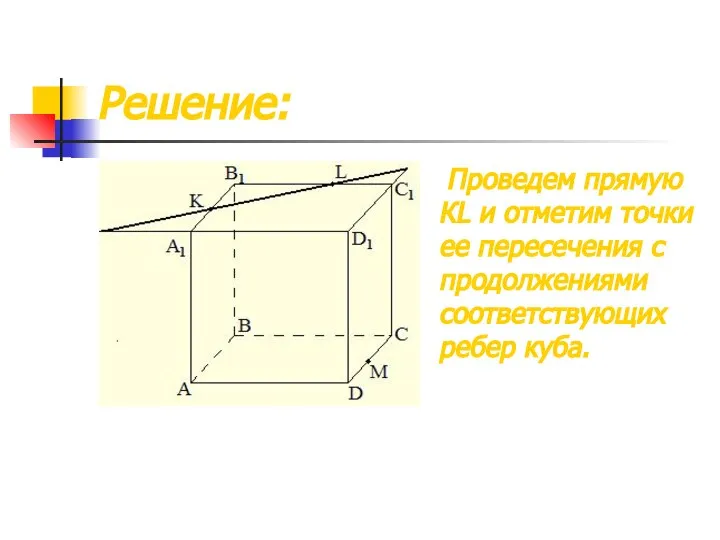 Решение: Проведем прямую КL и отметим точки ее пересечения с продолжениями соответствующих ребер куба.