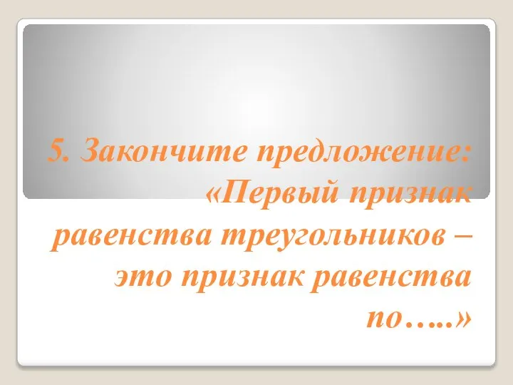 5. Закончите предложение: «Первый признак равенства треугольников – это признак равенства по…..»