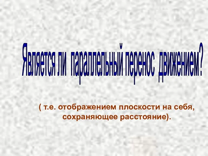 Является ли параллельный перенос движением? ( т.е. отображением плоскости на себя, сохраняющее расстояние).