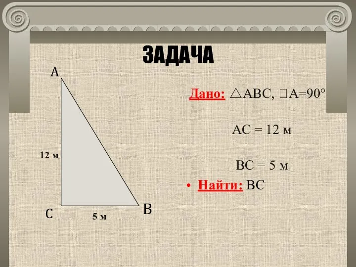 ЗАДАЧА Дано: △ABC, A=90° AС = 12 м ВC = 5