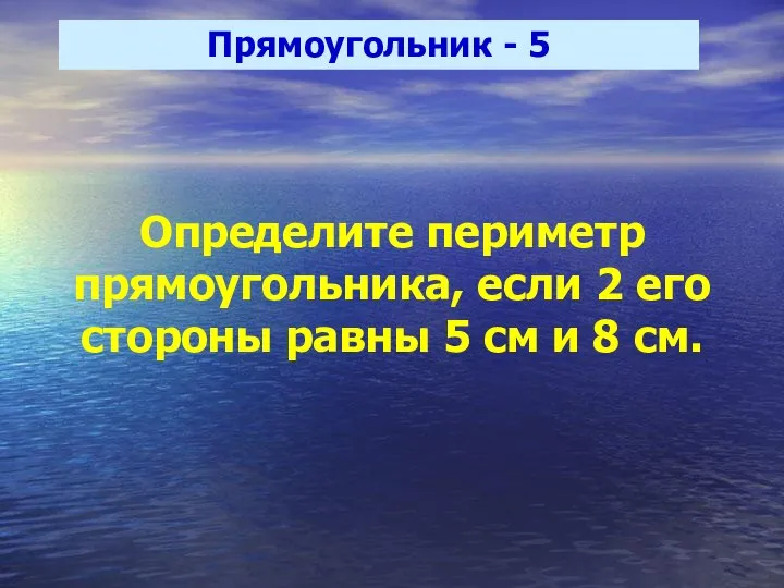 Прямоугольник - 5 Определите периметр прямоугольника, если 2 его стороны равны 5 см и 8 см.