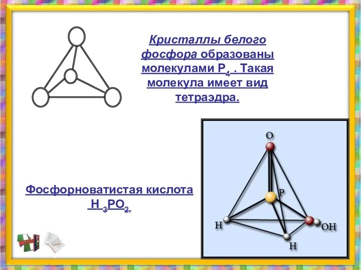 Кристаллы белого фосфора образованы молекулами Р4 . Такая молекула имеет вид тетраэдра. Фосфорноватистая кислота Н 3РО2.