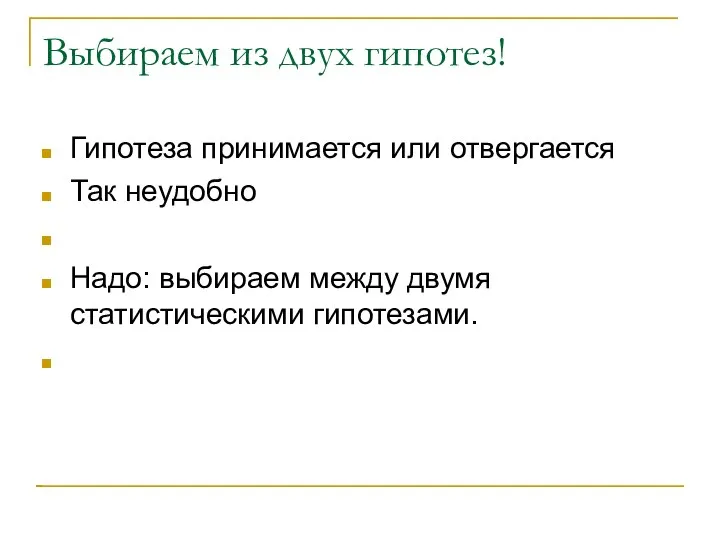 Выбираем из двух гипотез! Гипотеза принимается или отвергается Так неудобно Надо: выбираем между двумя статистическими гипотезами.