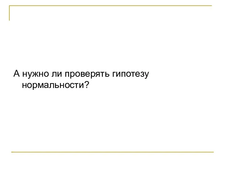 А нужно ли проверять гипотезу нормальности?