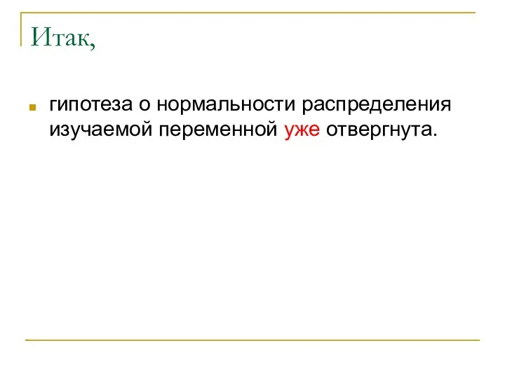 Итак, гипотеза о нормальности распределения изучаемой переменной уже отвергнута.