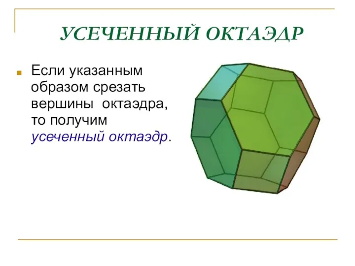 УСЕЧЕННЫЙ ОКТАЭДР Если указанным образом срезать вершины октаэдра,то получим усеченный октаэдр.