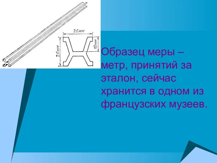 Образец меры – метр, принятий за эталон, сейчас хранится в одном из французских музеев.