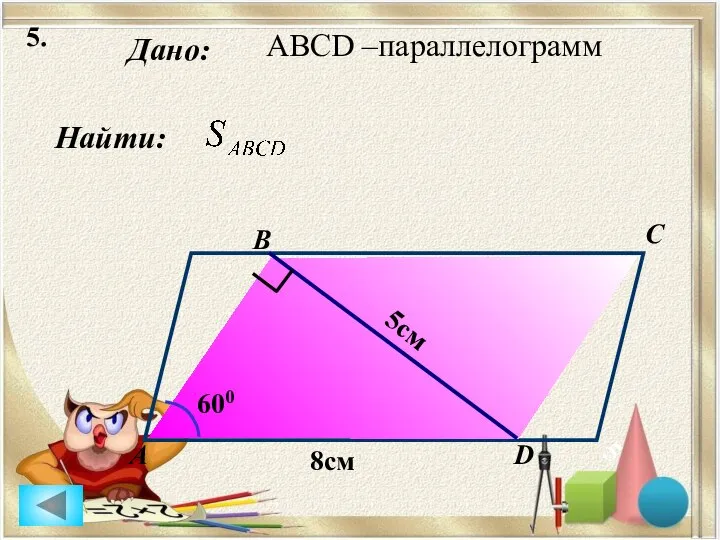 5. Найти: Дано: А B C D 8см 5 5см 600 ABCD –параллелограмм