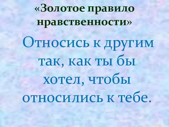 Относись к другим так, как ты бы хотел, чтобы относились к тебе. «Золотое правило нравственности»