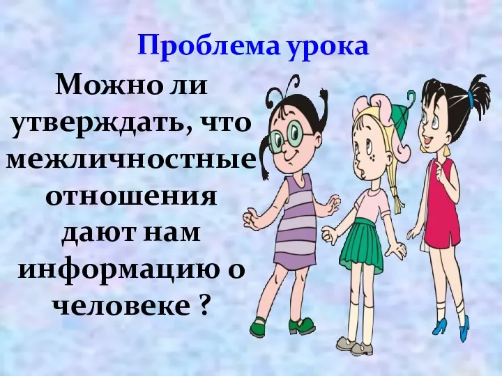 Проблема урока Можно ли утверждать, что межличностные отношения дают нам информацию о человеке ?