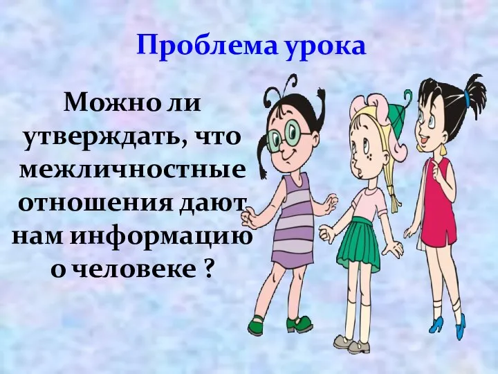 Проблема урока Можно ли утверждать, что межличностные отношения дают нам информацию о человеке ?