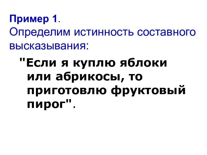 Пример 1. Определим истинность составного высказывания: "Если я куплю яблоки или абрикосы, то приготовлю фруктовый пирог".