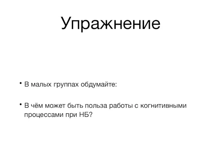 Упражнение В малых группах обдумайте: В чём может быть польза работы с когнитивными процессами при НБ?