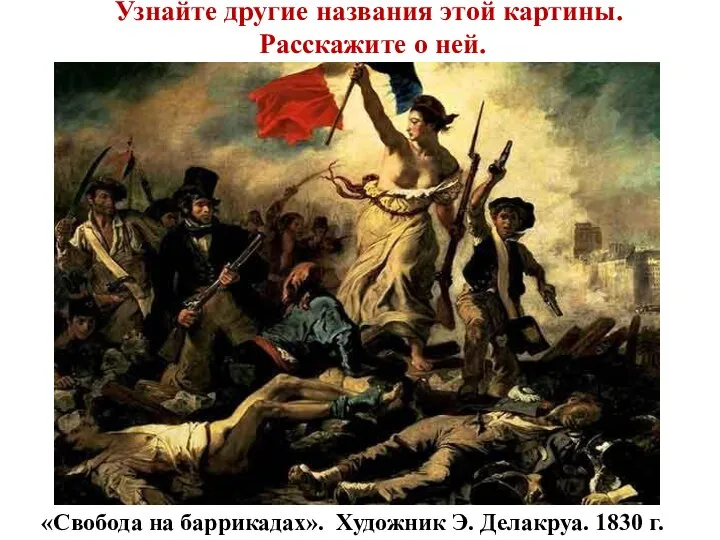 «Свобода на баррикадах». Художник Э. Делакруа. 1830 г. Узнайте другие названия этой картины. Расскажите о ней.