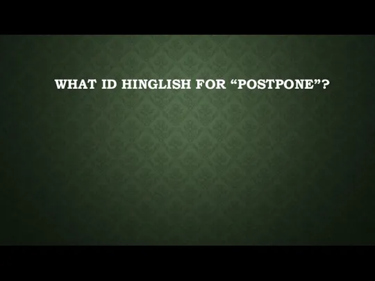 WHAT ID HINGLISH FOR “POSTPONE”?