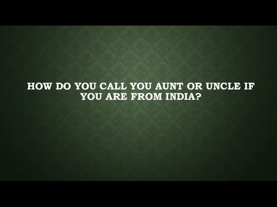 HOW DO YOU CALL YOU AUNT OR UNCLE IF YOU ARE FROM INDIA?