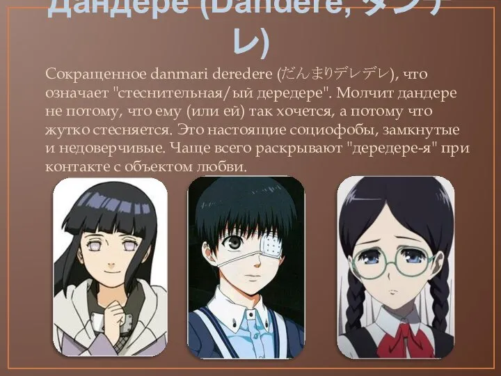 Дандере (Dandere, ダンデレ) Cокращенное danmari deredere (だんまりデレデレ), что означает "стеснительная/ый дередере".