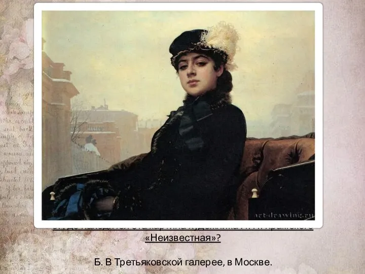 5. Где находится эта картина художника И. Н. Крамского «Неизвестная»? Б. В Третьяковской галерее, в Москве.