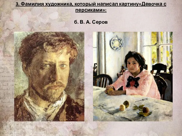 3. Фамилия художника, который написал картину«Девочка с персиками»: б. В. А. Серов