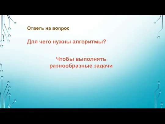 Для чего нужны алгоритмы? Чтобы выполнять разнообразные задачи Ответь на вопрос