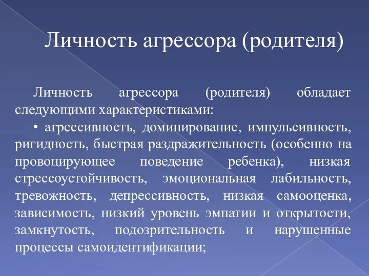 Личность агрессора (родителя) обладает следующими характеристиками: • агрессивность, доминирование, импульсивность, ригидность,