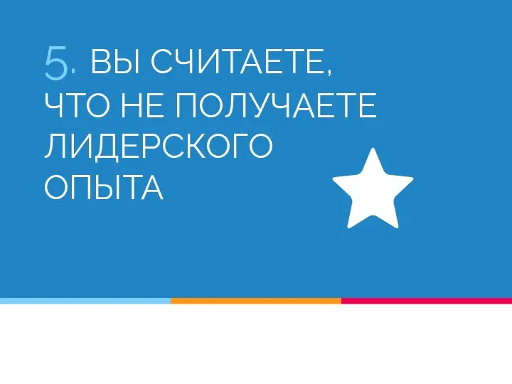 5. ВЫ СЧИТАЕТЕ, ЧТО НЕ ПОЛУЧАЕТЕ ЛИДЕРСКОГО ОПЫТА