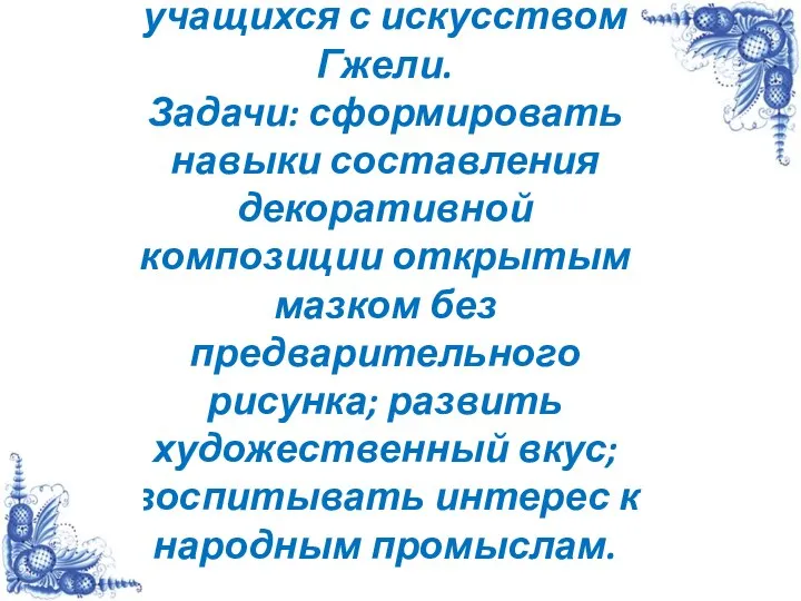 Цель: ознакомить учащихся с искусством Гжели. Задачи: сформировать навыки составления декоративной