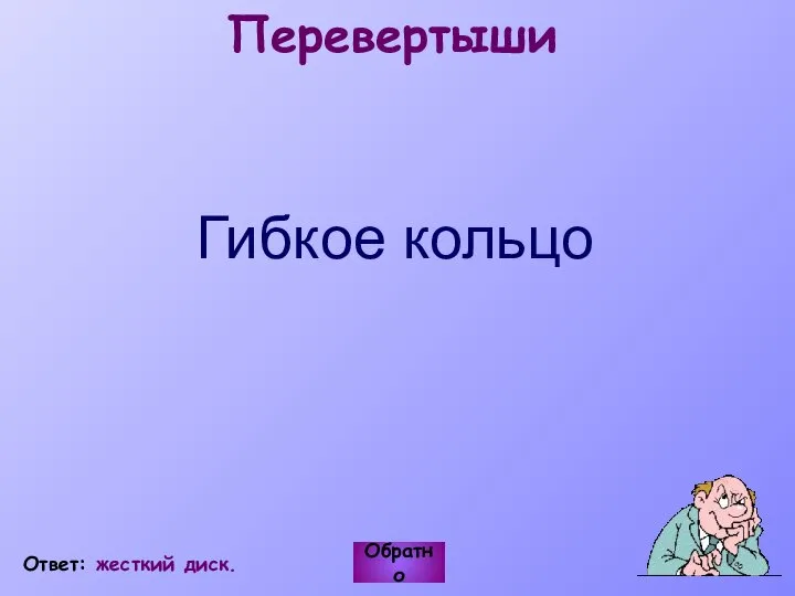 Перевертыши Гибкое кольцо Обратно Ответ: жесткий диск.