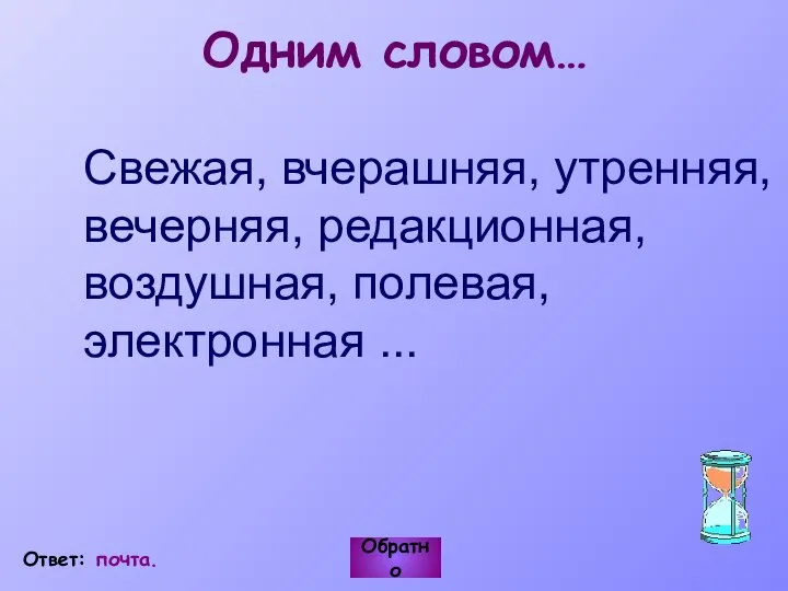 Свежая, вчерашняя, утренняя, вечерняя, редакционная, воздушная, полевая, электронная ... Обратно Ответ: почта. Одним словом…