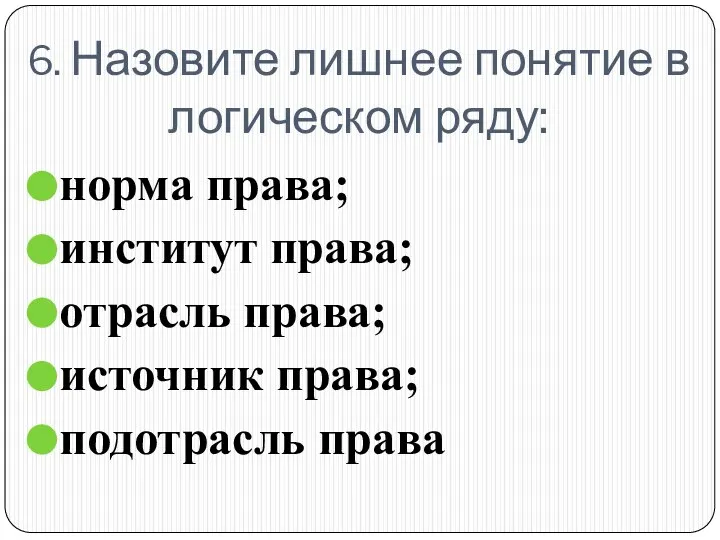 6. Назовите лишнее понятие в логическом ряду: норма права; институт права;